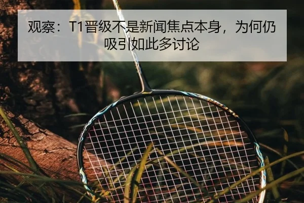 观察：T1晋级不是新闻焦点本身，为何仍吸引如此多讨论